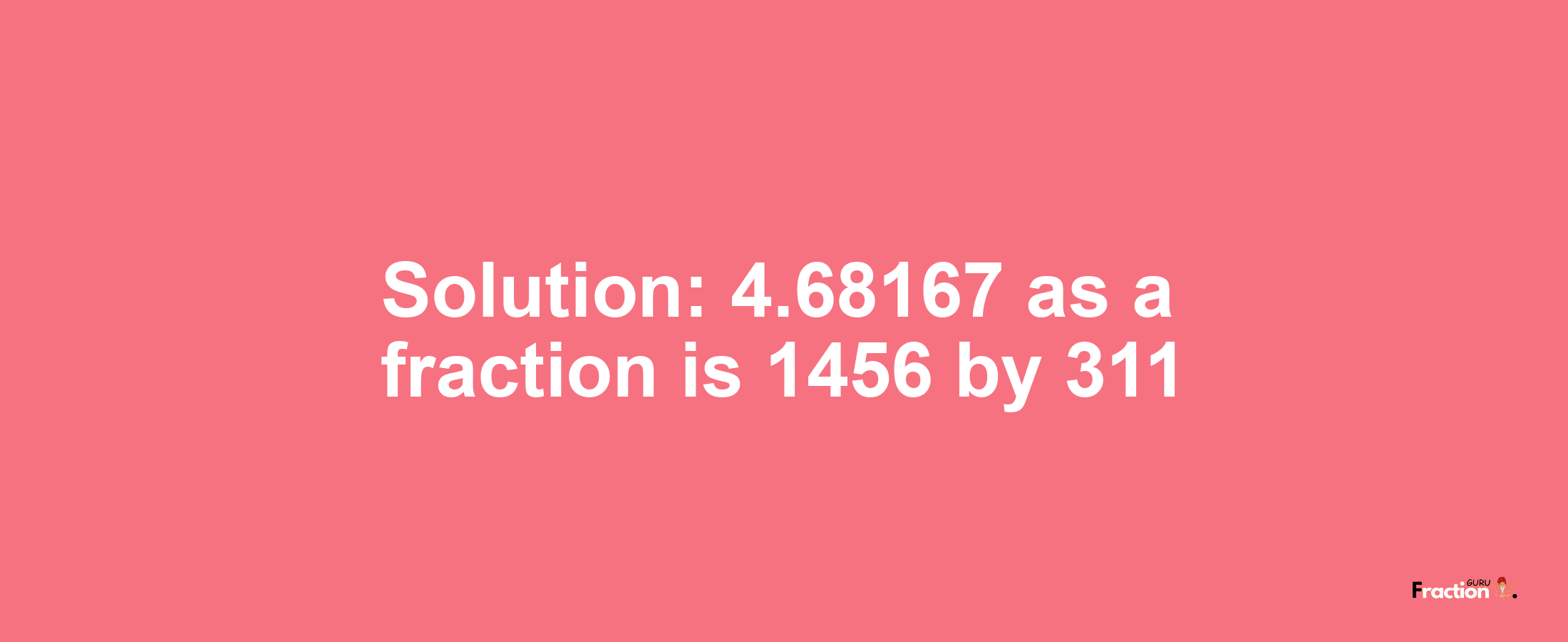 Solution:4.68167 as a fraction is 1456/311